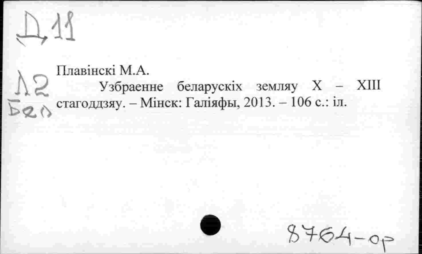 ﻿дя
Л2
Плавінскі М.А.
Узбраенне беларускіх земляу X -стагоддзяу. — Мінск: Галіяфьі, 2013. - 106 с.: іл.
XIII
